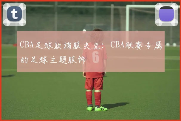 CBA足球款棉服夹克：CBA联赛专属的足球主题服饰