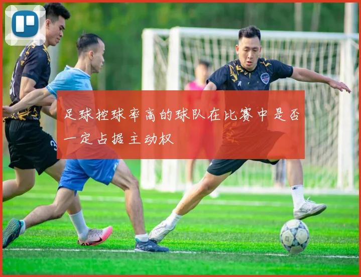 足球控球率高的球队在比赛中是否一定占据主动权
