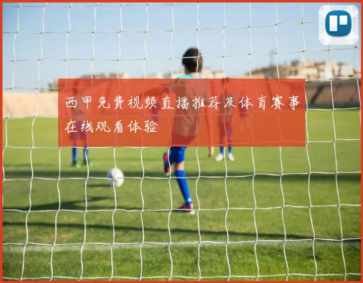 西甲免费视频直播推荐及体育赛事在线观看体验