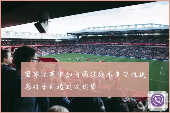 篮球比赛中如何通过战术多变性迷惑对手创造进攻优势