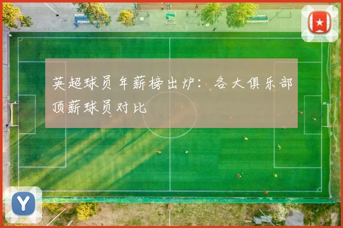 英超球员年薪榜出炉:各大俱乐部顶薪球员对比