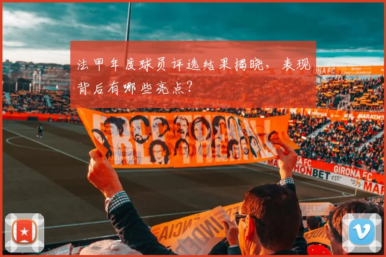 法甲年度球员评选结果揭晓，表现背后有哪些亮点？