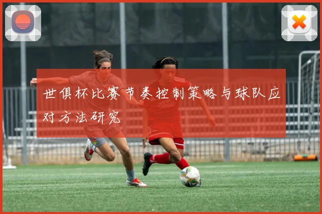 世俱杯比赛节奏控制策略与球队应对方法研究