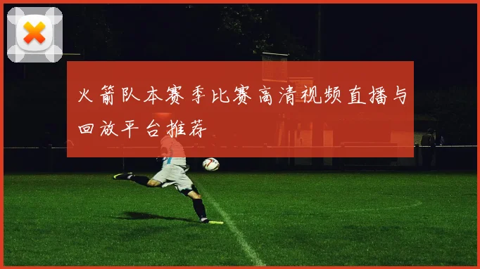 火箭队本赛季比赛高清视频直播与回放平台推荐