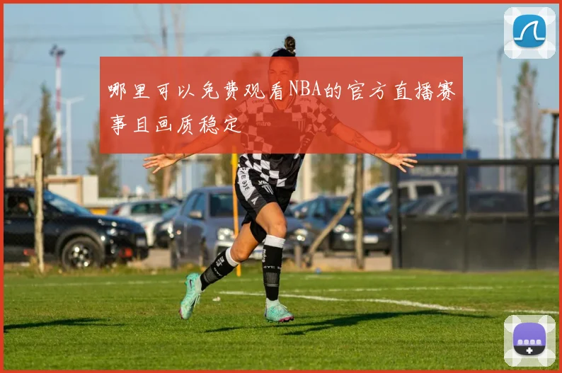 哪里可以免费观看NBA的官方直播赛事且画质稳定