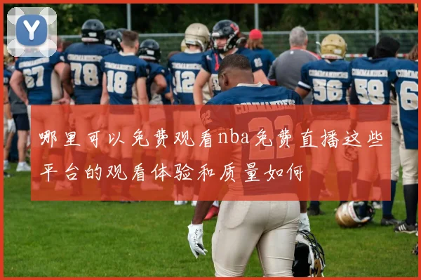 哪里可以免费观看nba免费直播这些平台的观看体验和质量如何