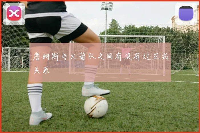 詹姆斯与火箭队之间有没有过正式关系