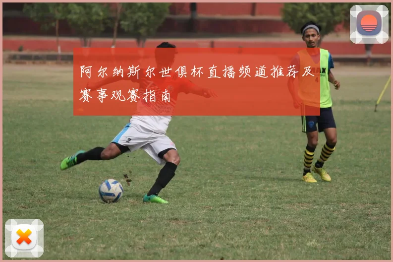 阿尔纳斯尔世俱杯直播频道推荐及赛事观赛指南