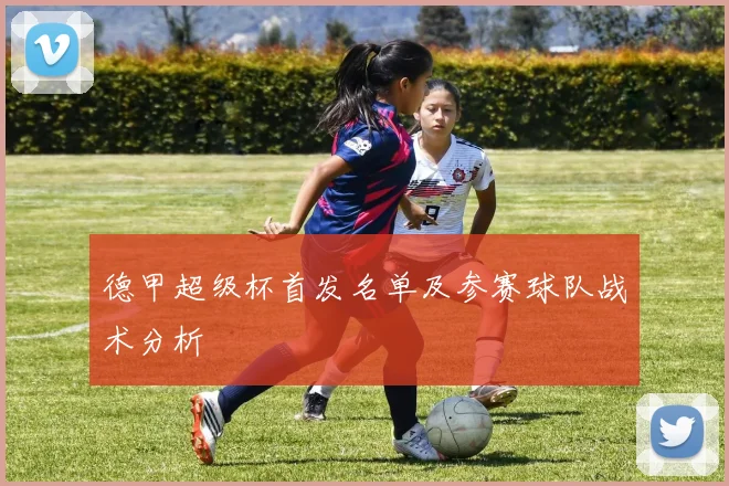 德甲超级杯首发名单及参赛球队战术分析