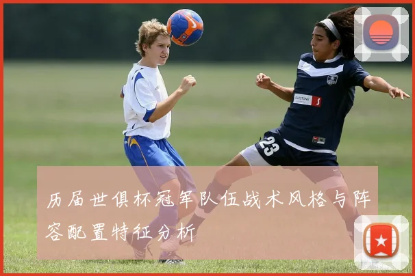 历届世俱杯冠军队伍战术风格与阵容配置特征分析